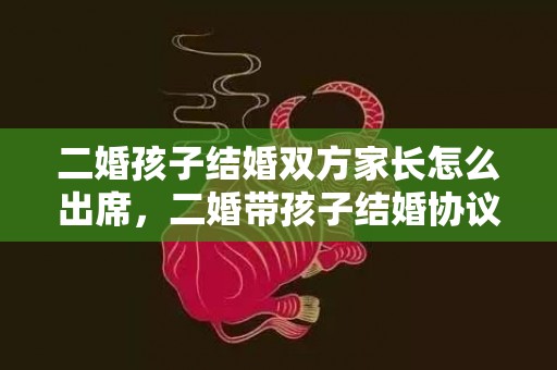 二婚孩子结婚双方家长怎么出席，二婚带孩子结婚协议书