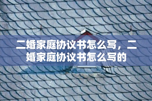 二婚家庭协议书怎么写，二婚家庭协议书怎么写的
