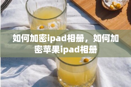 如何加密ipad相册，如何加密苹果ipad相册