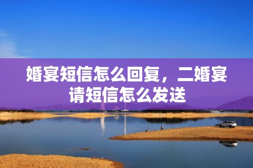 婚宴短信怎么回复，二婚宴请短信怎么发送