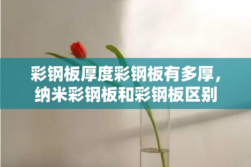 彩钢板厚度彩钢板有多厚，纳米彩钢板和彩钢板区别