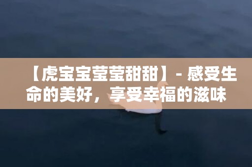 【虎宝宝莹莹甜甜】- 感受生命的美好，享受幸福的滋味，让莹莹甜甜的笑容永远伴随你的成长。