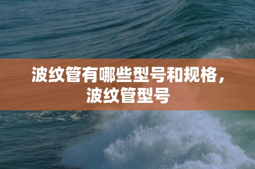 波纹管有哪些型号和规格，波纹管型号