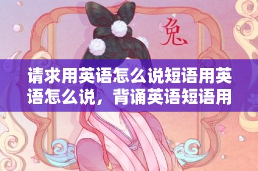 请求用英语怎么说短语用英语怎么说，背诵英语短语用英语怎么说