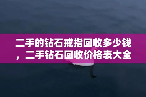 二手的钻石戒指回收多少钱，二手钻石回收价格表大全