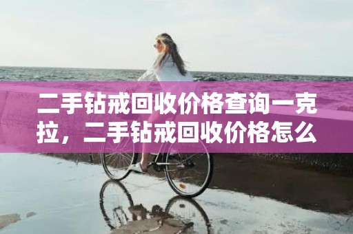 二手钻戒回收价格查询一克拉，二手钻戒回收价格怎么算