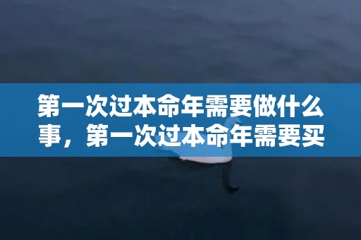 第一次过本命年需要做什么事，第一次过本命年需要买什么,注意事项
