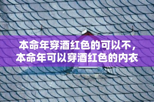 本命年穿酒红色的可以不，本命年可以穿酒红色的内衣内裤吗,在本命年代表什么