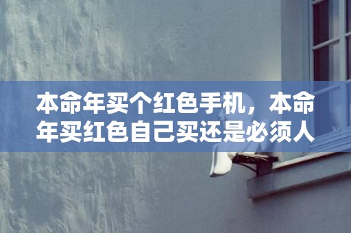 本命年买个红色手机，本命年买红色自己买还是必须人送,什么是本命红