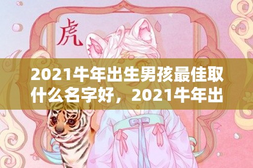 2021牛年出生男孩最佳取什么名字好，2021牛年出生宝宝是什么命 他们有什么样的命运