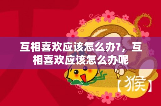 互相喜欢应该怎么办?，互相喜欢应该怎么办呢