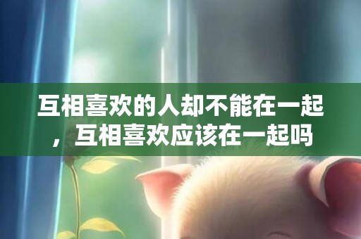互相喜欢的人却不能在一起，互相喜欢应该在一起吗