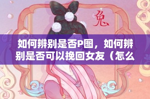 如何辨别是否P图，如何辨别是否可以挽回女友（怎么判断一段感情能不能挽回）