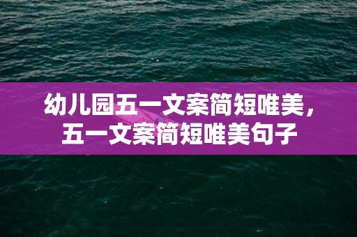 幼儿园五一文案简短唯美，五一文案简短唯美句子