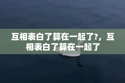 互相表白了算在一起了?，互相表白了算在一起了