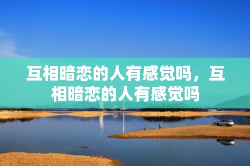 互相暗恋的人有感觉吗，互相暗恋的人有感觉吗
