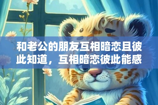 和老公的朋友互相暗恋且彼此知道，互相暗恋彼此能感觉到吗