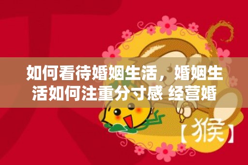 如何看待婚姻生活，婚姻生活如何注重分寸感 经营婚姻为什么不可用力过猛