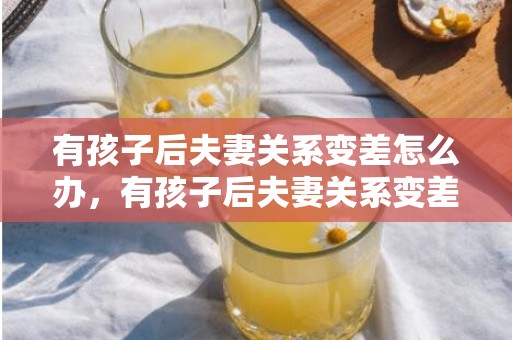 有孩子后夫妻关系变差怎么办，有孩子后夫妻关系变差怎么办 为什么有孩子后夫妻关系会变差
