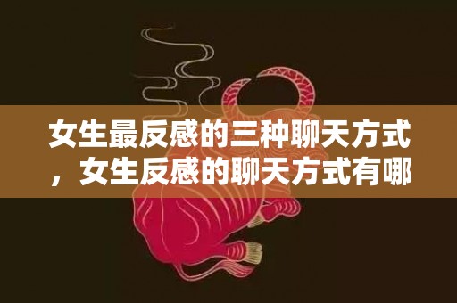 女生最反感的三种聊天方式，女生反感的聊天方式有哪些（让女人反感的四种聊天方式）