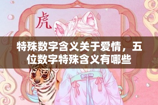 特殊数字含义关于爱情，五位数字特殊含义有哪些