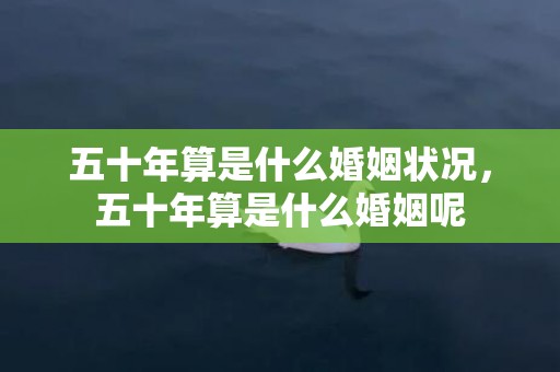 五十年算是什么婚姻状况，五十年算是什么婚姻呢