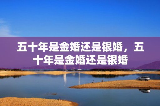 五十年是金婚还是银婚，五十年是金婚还是银婚