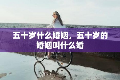 五十岁什么婚姻，五十岁的婚姻叫什么婚