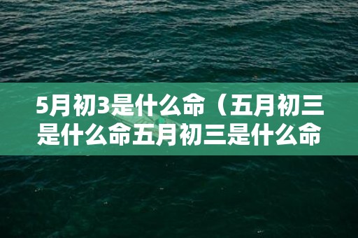 5月初3是什么命（五月初三是什么命五月初三是什么命相）