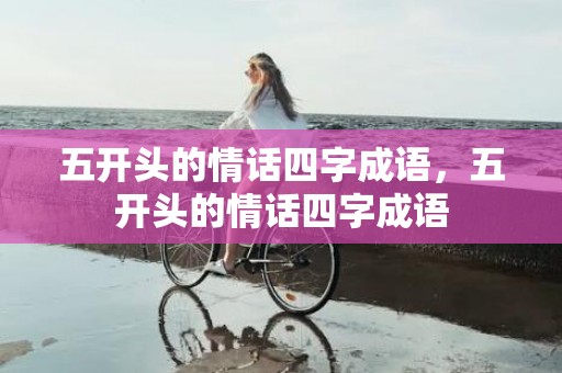 五开头的情话四字成语，五开头的情话四字成语