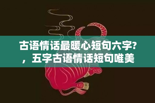 古语情话最暖心短句六字?，五字古语情话短句唯美
