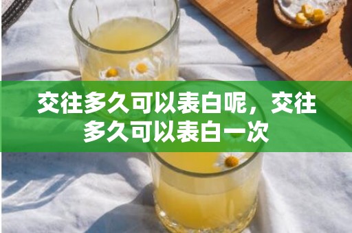 交往多久可以表白呢，交往多久可以表白一次