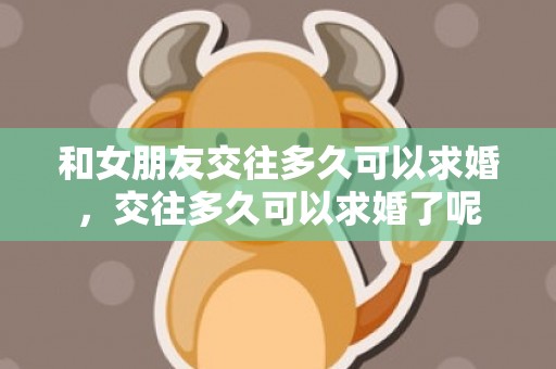 和女朋友交往多久可以求婚，交往多久可以求婚了呢