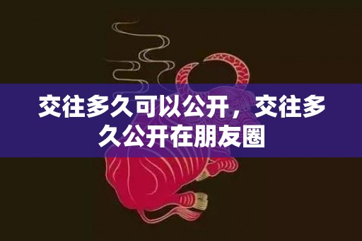 交往多久可以公开，交往多久公开在朋友圈