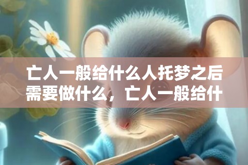 亡人一般给什么人托梦之后需要做什么，亡人一般给什么人托梦