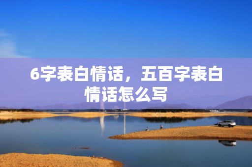 6字表白情话，五百字表白情话怎么写