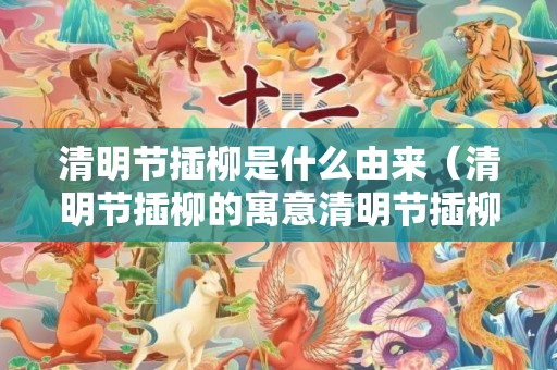 清明节插柳是什么由来（清明节插柳的寓意清明节插柳的寓意和风俗）
