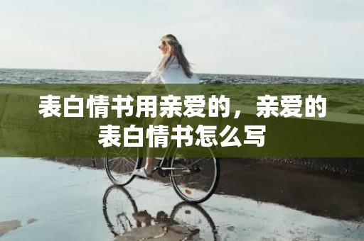 表白情书用亲爱的，亲爱的表白情书怎么写