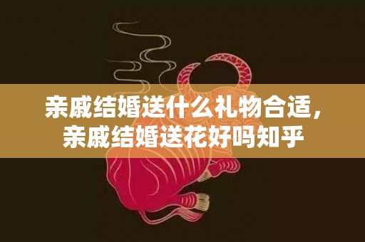 亲戚结婚送什么礼物合适，亲戚结婚送花好吗知乎