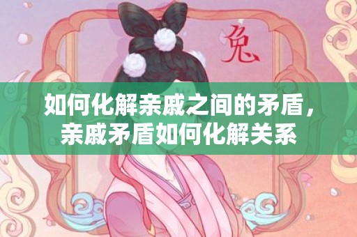 如何化解亲戚之间的矛盾，亲戚矛盾如何化解关系