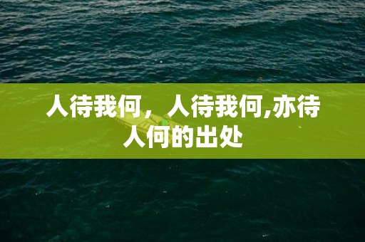 人待我何，人待我何,亦待人何的出处