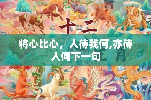 将心比心，人待我何,亦待人何下一句