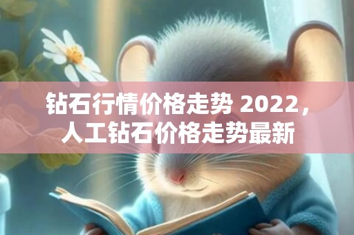 钻石行情价格走势 2022，人工钻石价格走势最新