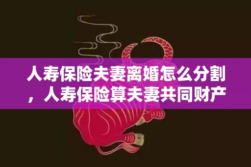 人寿保险夫妻离婚怎么分割，人寿保险算夫妻共同财产吗