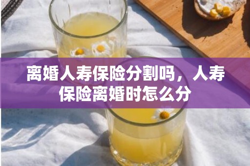 离婚人寿保险分割吗，人寿保险离婚时怎么分