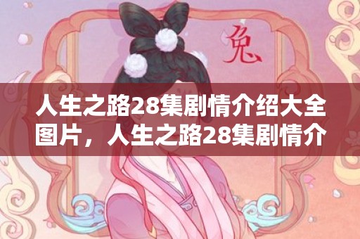 人生之路28集剧情介绍大全图片，人生之路28集剧情介绍