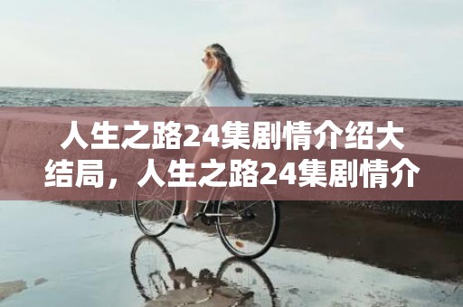 人生之路24集剧情介绍大结局，人生之路24集剧情介绍