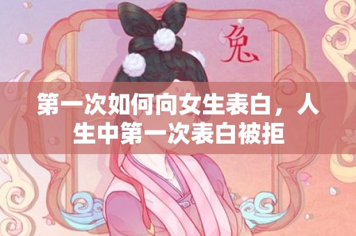 第一次如何向女生表白，人生中第一次表白被拒