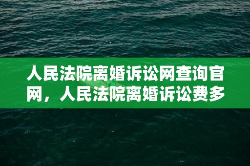 人民法院离婚诉讼网查询官网，人民法院离婚诉讼费多少