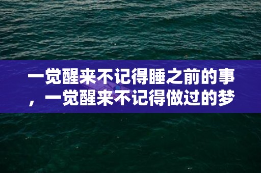 一觉醒来不记得睡之前的事，一觉醒来不记得做过的梦